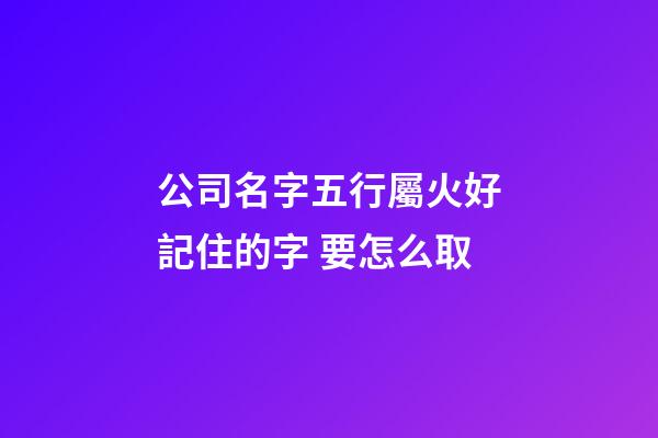 公司名字五行屬火好記住的字 要怎么取-第1張-公司起名-玄機派